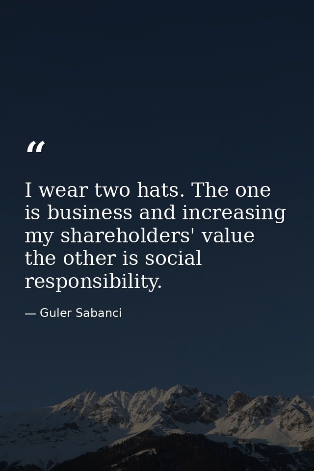 I wear two hats. The one is business and increasing my shareholders' value the other is social responsibility. — Guler Sabanci