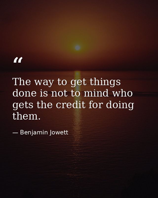 The way to get things done is not to mind who gets the credit for doing them. — Benjamin Jowett