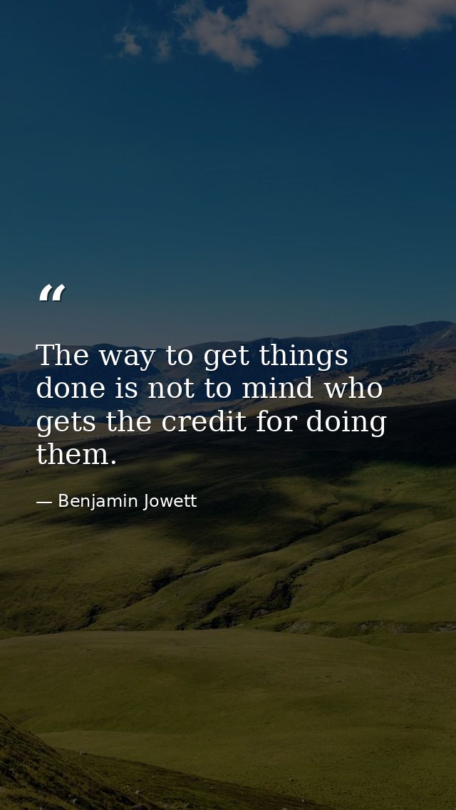 The way to get things done is not to mind who gets the credit for doing them. — Benjamin Jowett