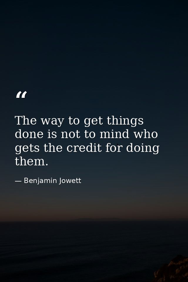 The way to get things done is not to mind who gets the credit for doing them. — Benjamin Jowett