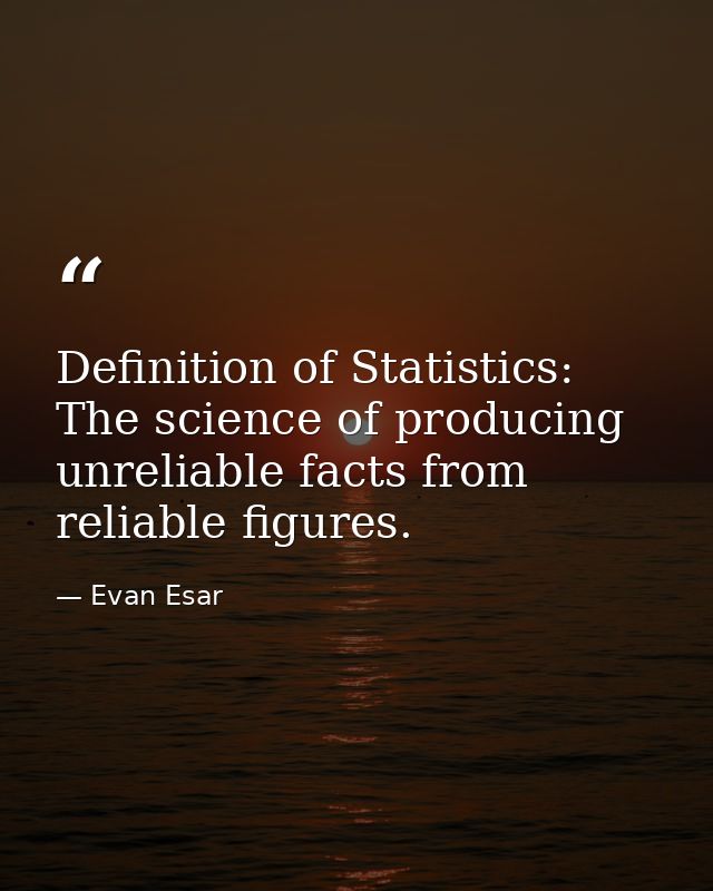 Definition of Statistics: The science of producing unreliable facts from reliable figures. — Evan Esar