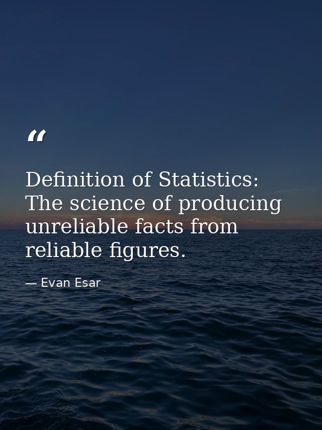 Definition of Statistics: The science of producing unreliable facts from reliable figures. — Evan Esar