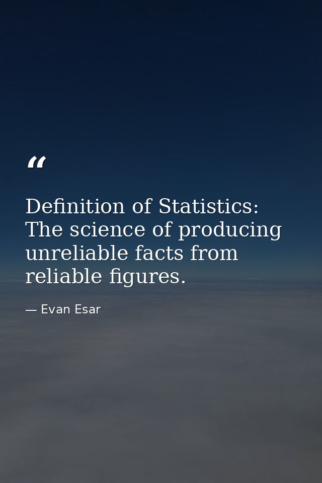 Definition of Statistics: The science of producing unreliable facts from reliable figures. — Evan Esar