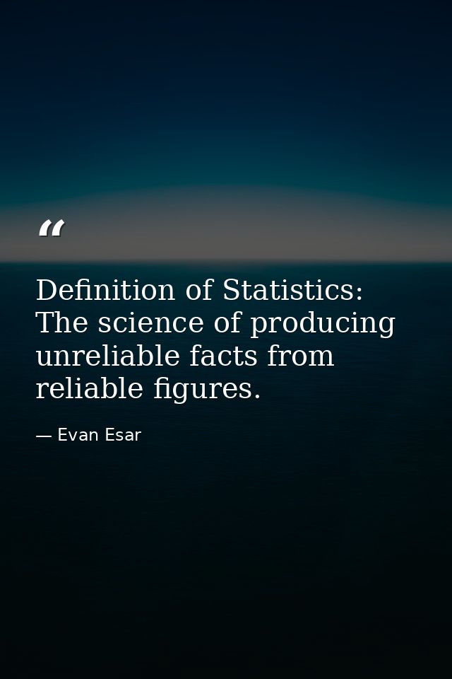 Definition of Statistics: The science of producing unreliable facts from reliable figures. — Evan Esar
