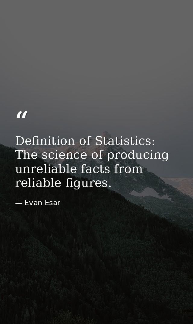 Definition of Statistics: The science of producing unreliable facts from reliable figures. — Evan Esar