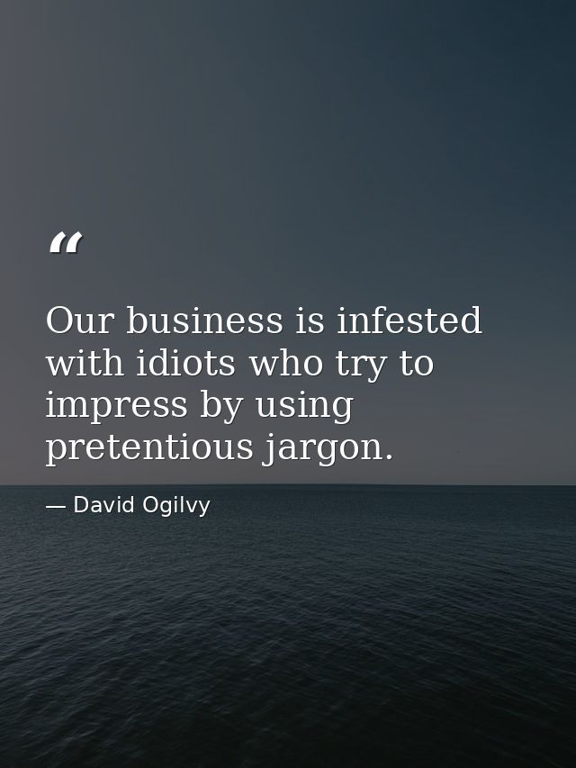 Our business is infested with idiots who try to impress by using pretentious jargon. — David Ogilvy