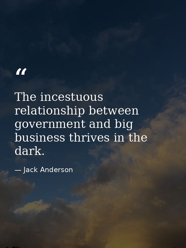 The incestuous relationship between government and big business thrives in the dark. — Jack Anderson