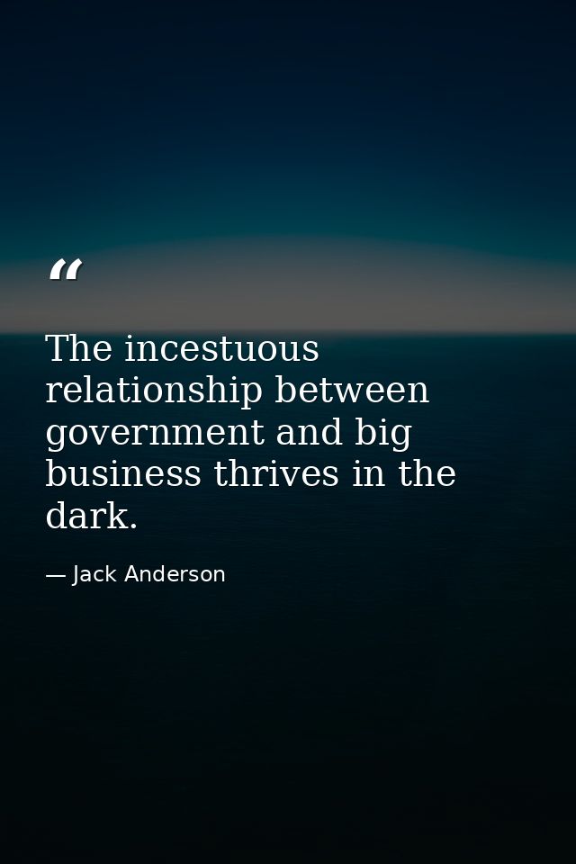 The incestuous relationship between government and big business thrives in the dark. — Jack Anderson