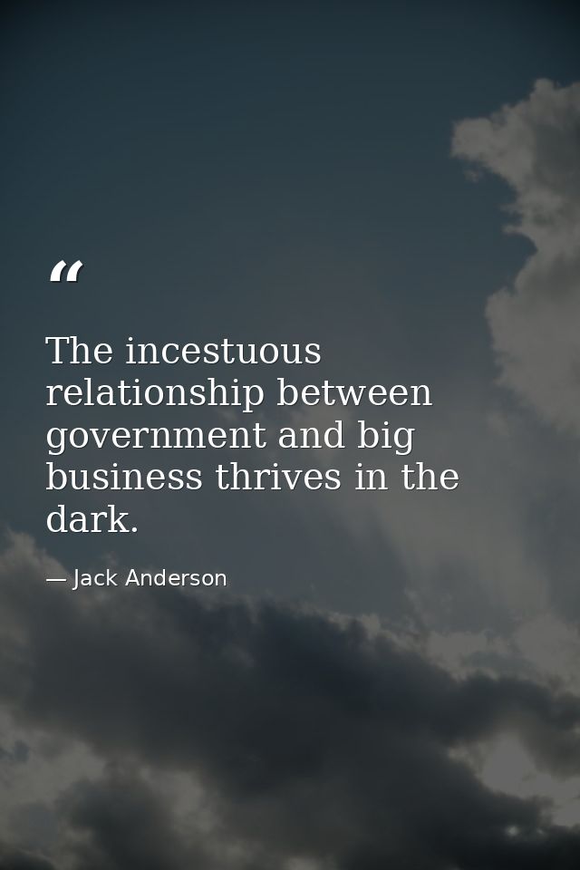 The incestuous relationship between government and big business thrives in the dark. — Jack Anderson