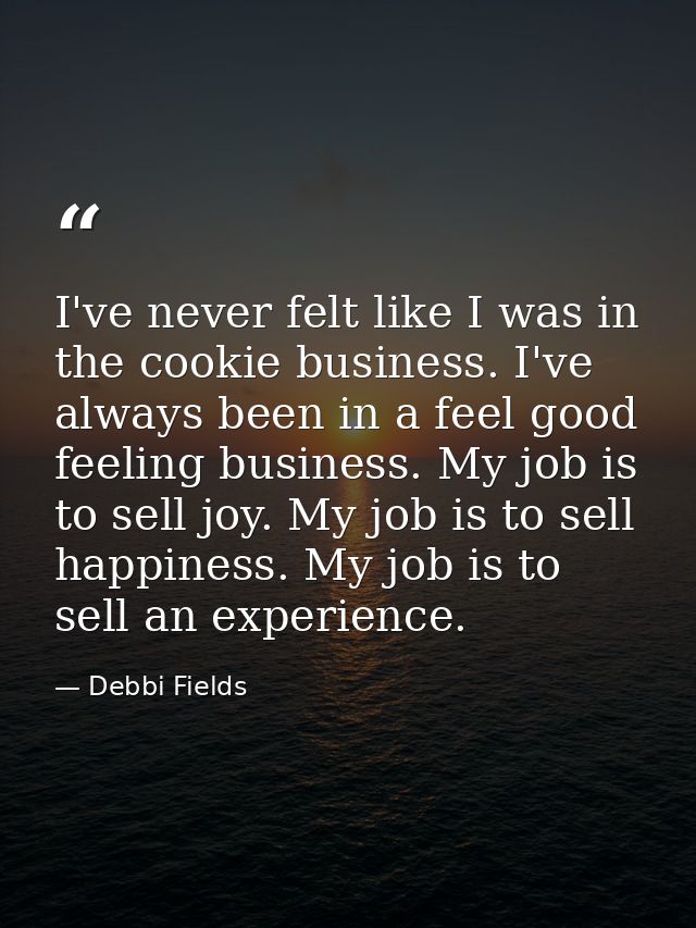 I've never felt like I was in the cookie business. I've always been in a feel good feeling business. My job is to sell j — Debbi Fields