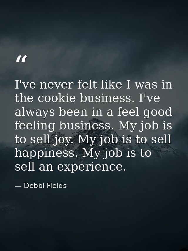 I've never felt like I was in the cookie business. I've always been in a feel good feeling business. My job is to sell j — Debbi Fields