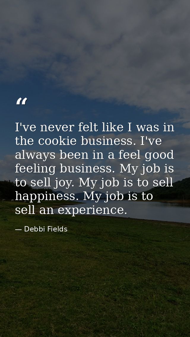 I've never felt like I was in the cookie business. I've always been in a feel good feeling business. My job is to sell j — Debbi Fields