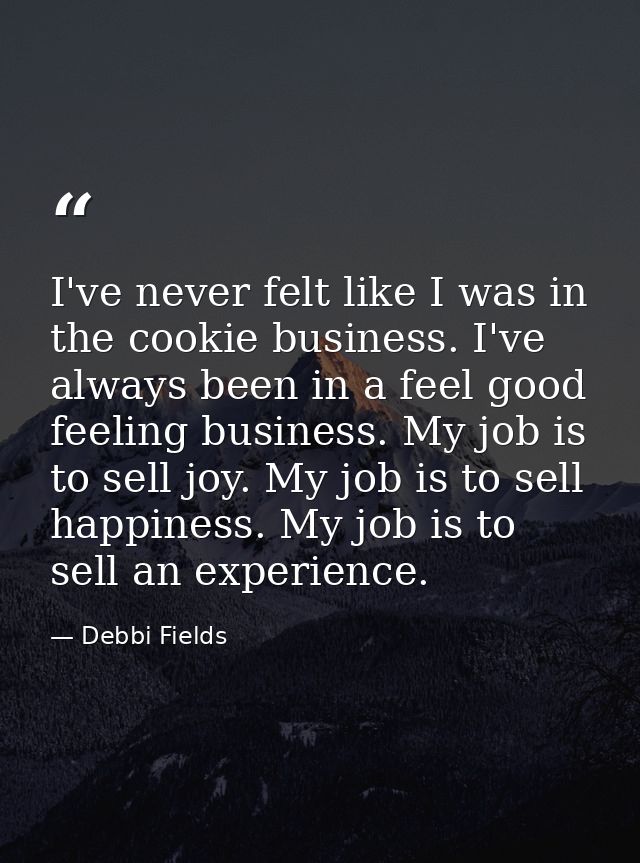 I've never felt like I was in the cookie business. I've always been in a feel good feeling business. My job is to sell j — Debbi Fields