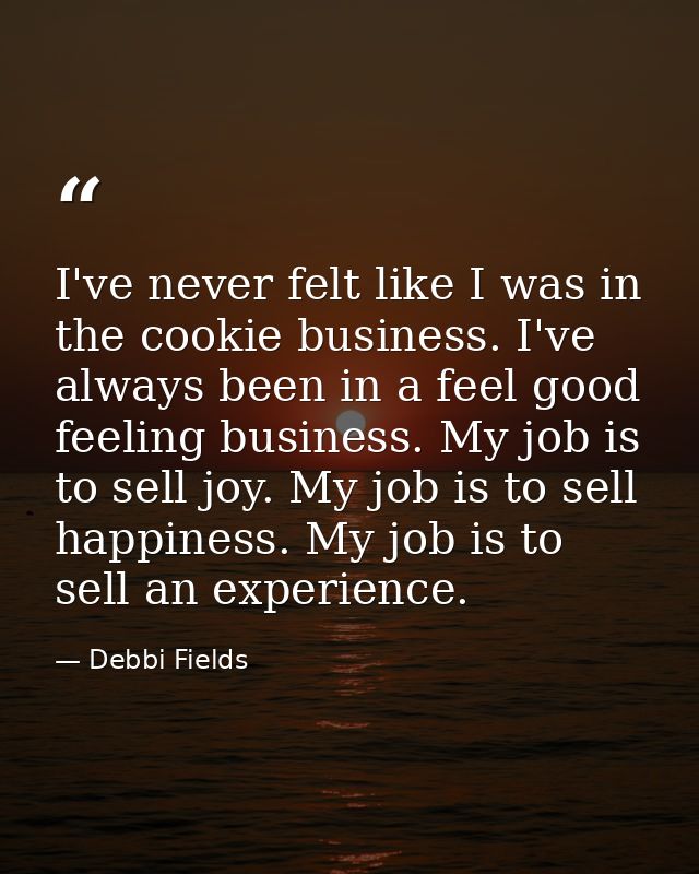 I've never felt like I was in the cookie business. I've always been in a feel good feeling business. My job is to sell j — Debbi Fields
