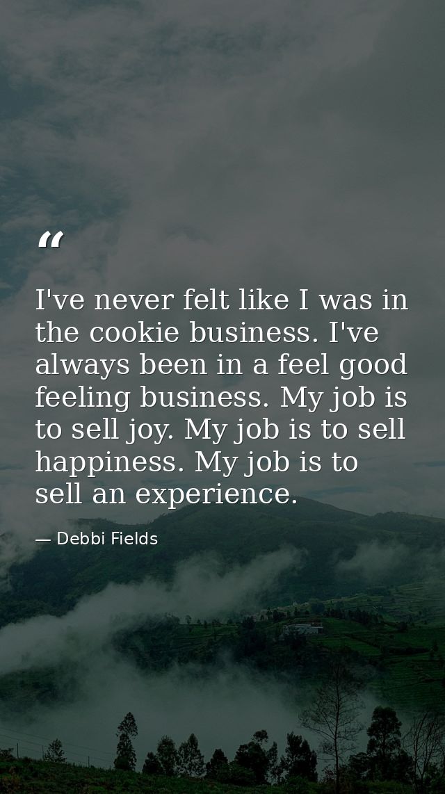 I've never felt like I was in the cookie business. I've always been in a feel good feeling business. My job is to sell j — Debbi Fields