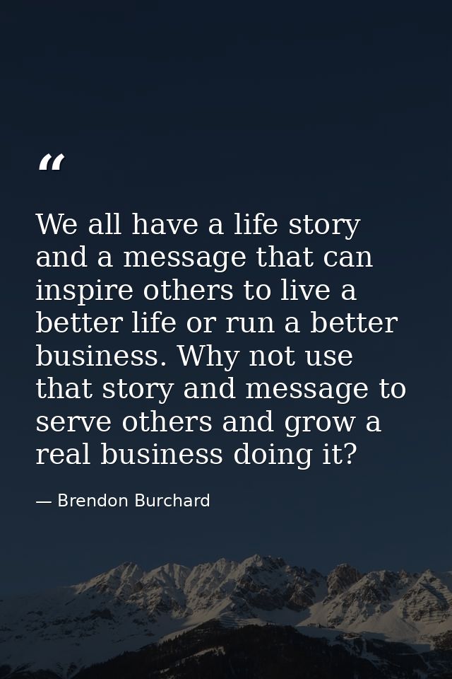 We all have a life story and a message that can inspire others to live a better life or run a better business. Why not u — Brendon Burchard