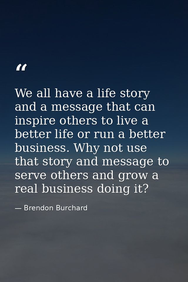 We all have a life story and a message that can inspire others to live a better life or run a better business. Why not u — Brendon Burchard
