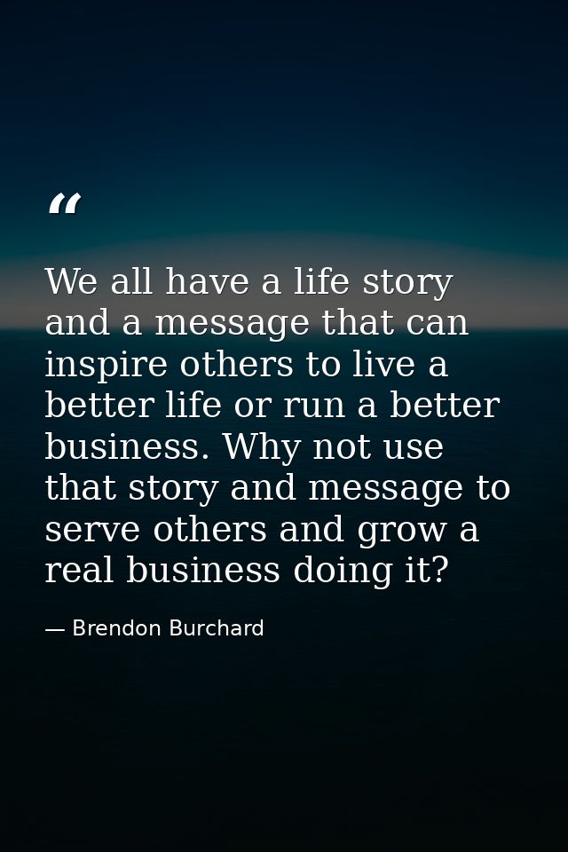 We all have a life story and a message that can inspire others to live a better life or run a better business. Why not u — Brendon Burchard