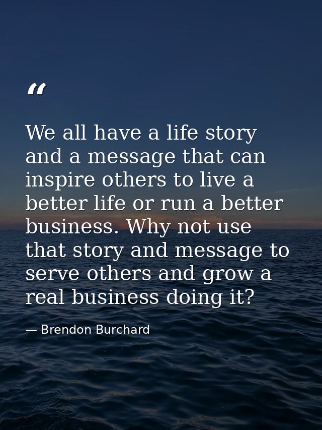 We all have a life story and a message that can inspire others to live a better life or run a better business. Why not u — Brendon Burchard