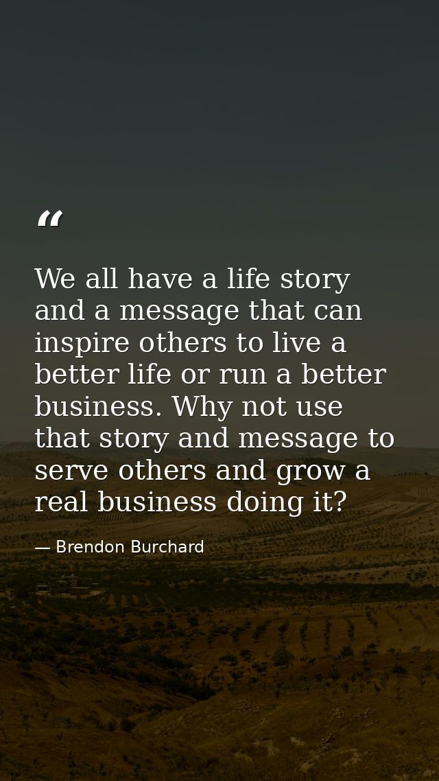 We all have a life story and a message that can inspire others to live a better life or run a better business. Why not u — Brendon Burchard