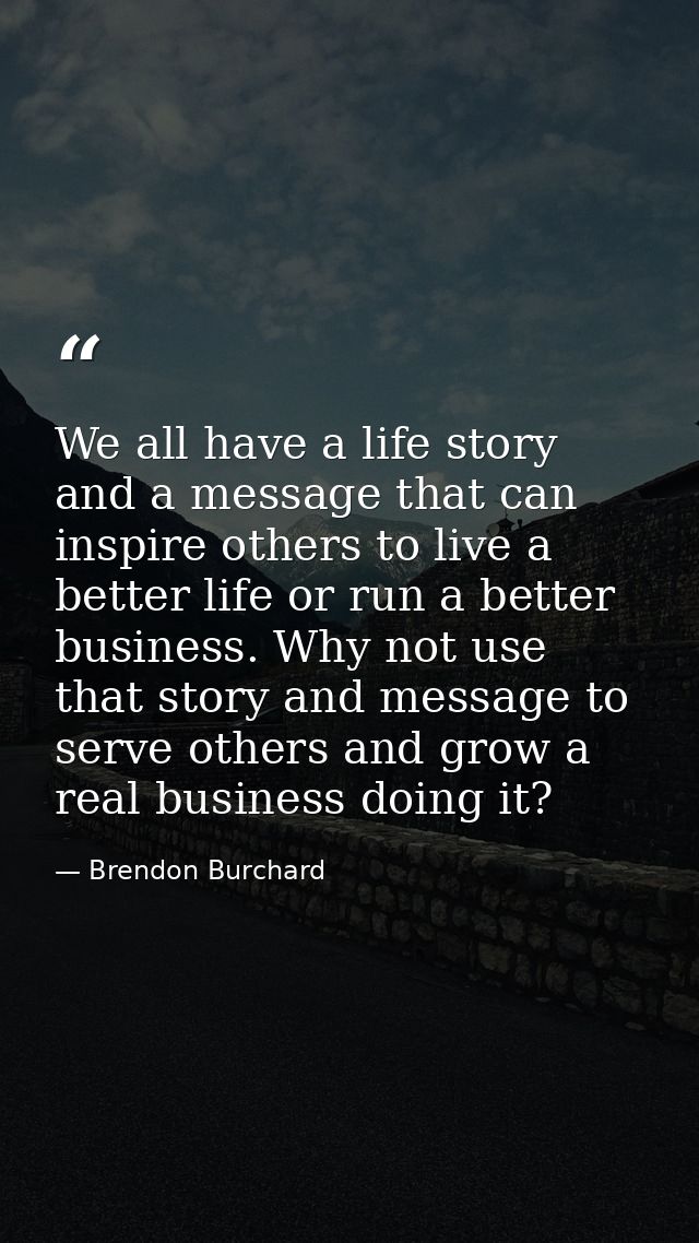 We all have a life story and a message that can inspire others to live a better life or run a better business. Why not u — Brendon Burchard