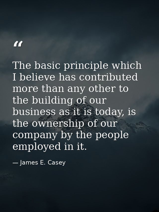 The basic principle which I believe has contributed more than any other to the building of our business as it is today,  — James E. Casey