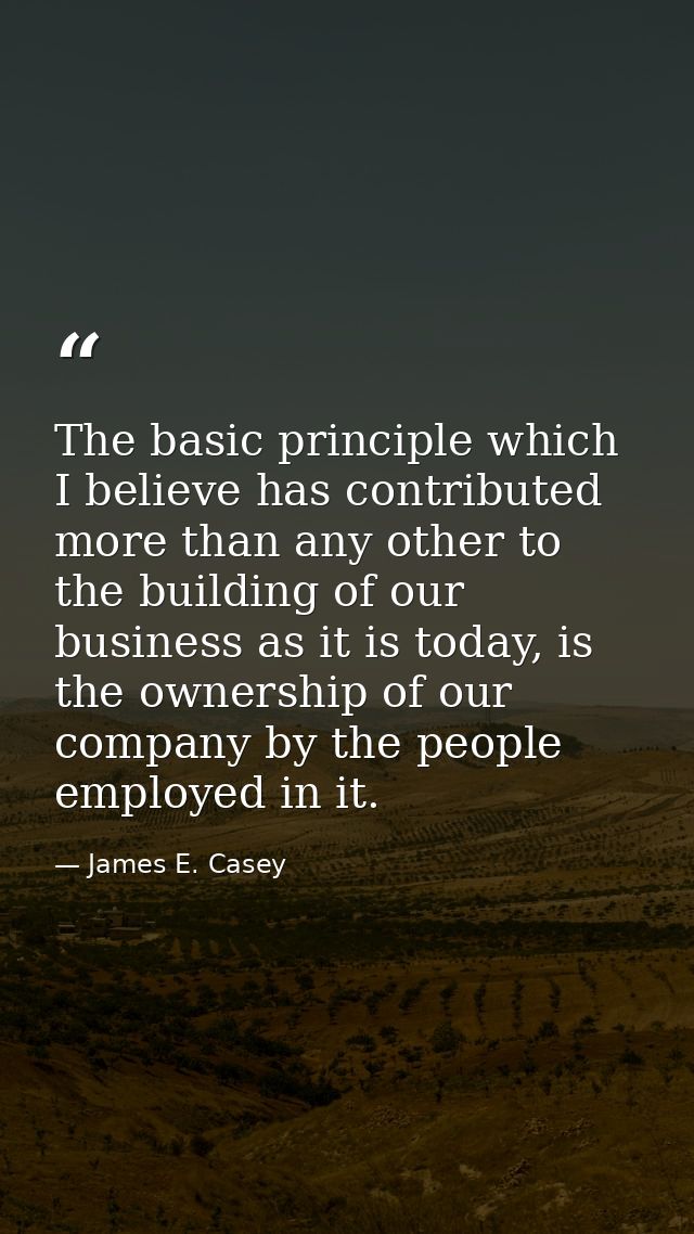 The basic principle which I believe has contributed more than any other to the building of our business as it is today,  — James E. Casey