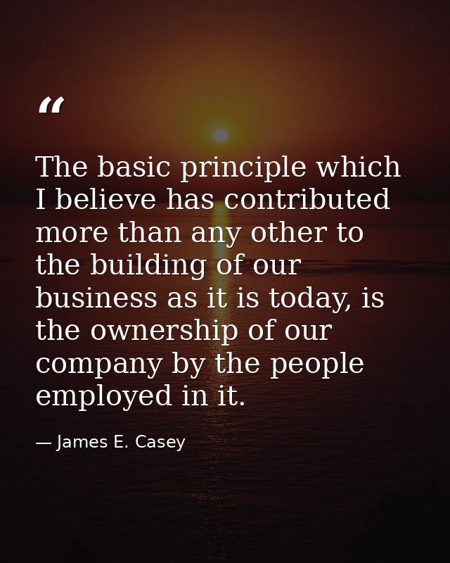 The basic principle which I believe has contributed more than any other to the building of our business as it is today,  — James E. Casey