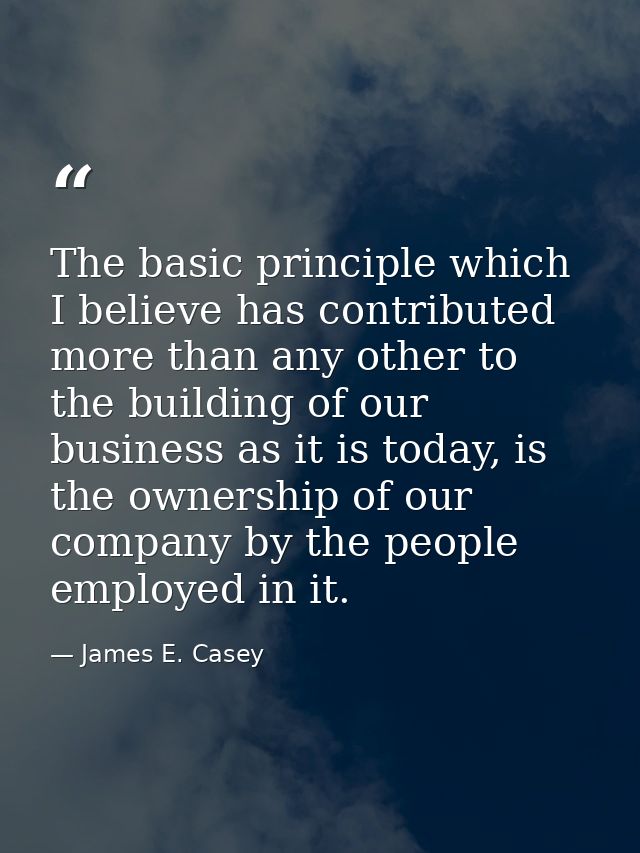The basic principle which I believe has contributed more than any other to the building of our business as it is today,  — James E. Casey