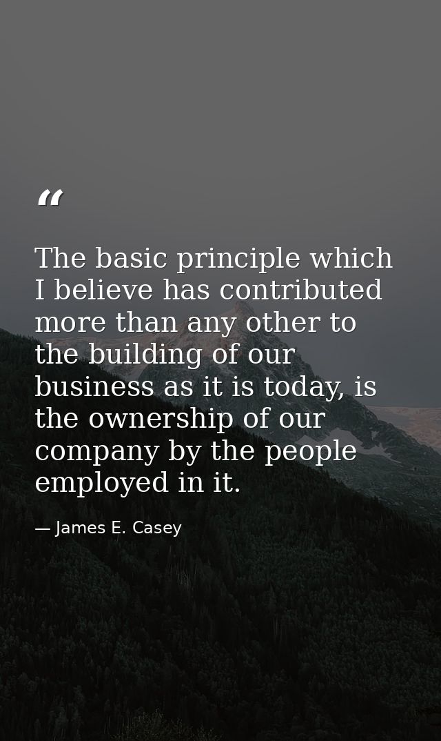 The basic principle which I believe has contributed more than any other to the building of our business as it is today,  — James E. Casey