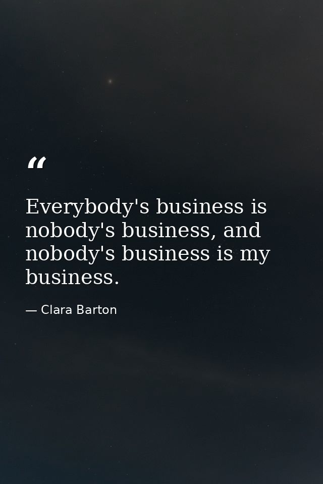 Everybody's business is nobody's business, and nobody's business is my business. — Clara Barton