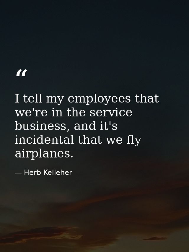 I tell my employees that we're in the service business, and it's incidental that we fly airplanes. — Herb Kelleher