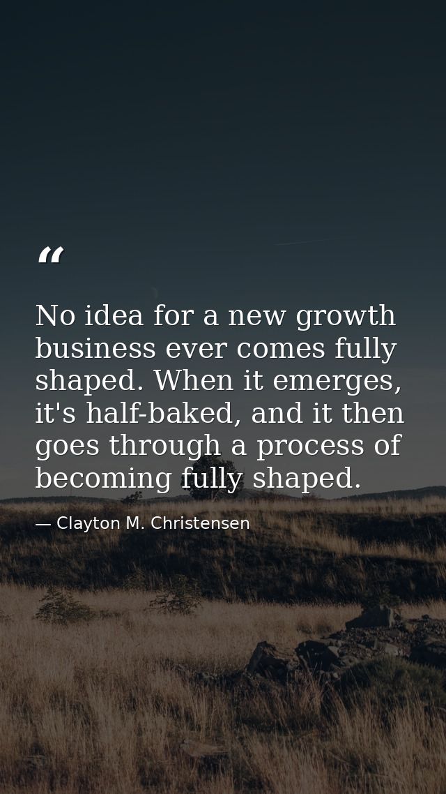 No idea for a new growth business ever comes fully shaped. When it emerges, it's half-baked, and it then goes through a  — Clayton M. Christensen