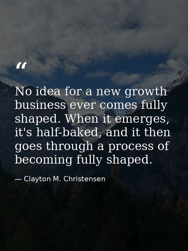 No idea for a new growth business ever comes fully shaped. When it emerges, it's half-baked, and it then goes through a  — Clayton M. Christensen
