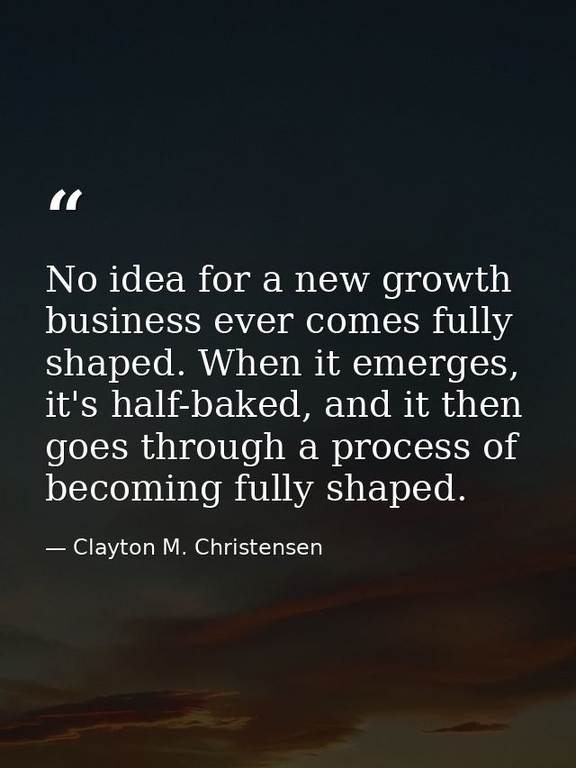 No idea for a new growth business ever comes fully shaped. When it emerges, it's half-baked, and it then goes through a  — Clayton M. Christensen