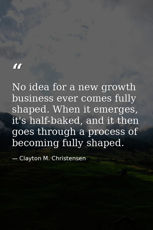 No idea for a new growth business ever comes fully shaped. When it emerges, it's half-baked, and it then goes through a  — Clayton M. Christensen