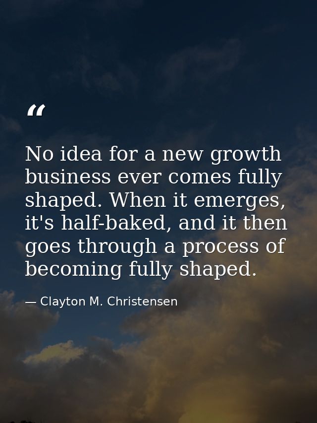 No idea for a new growth business ever comes fully shaped. When it emerges, it's half-baked, and it then goes through a  — Clayton M. Christensen
