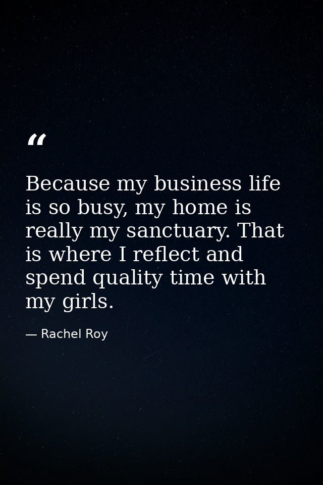 Because my business life is so busy, my home is really my sanctuary. That is where I reflect and spend quality time with — Rachel Roy