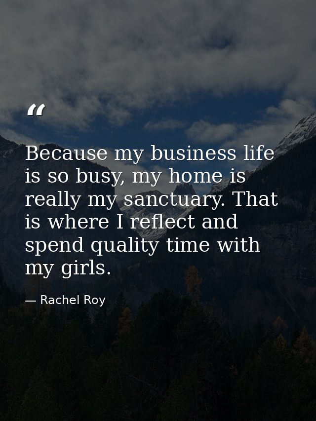 Because my business life is so busy, my home is really my sanctuary. That is where I reflect and spend quality time with — Rachel Roy