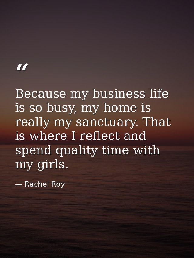 Because my business life is so busy, my home is really my sanctuary. That is where I reflect and spend quality time with — Rachel Roy