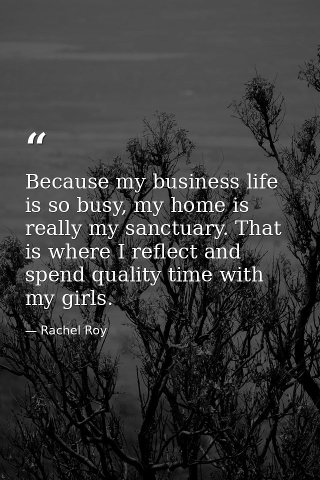 Because my business life is so busy, my home is really my sanctuary. That is where I reflect and spend quality time with — Rachel Roy