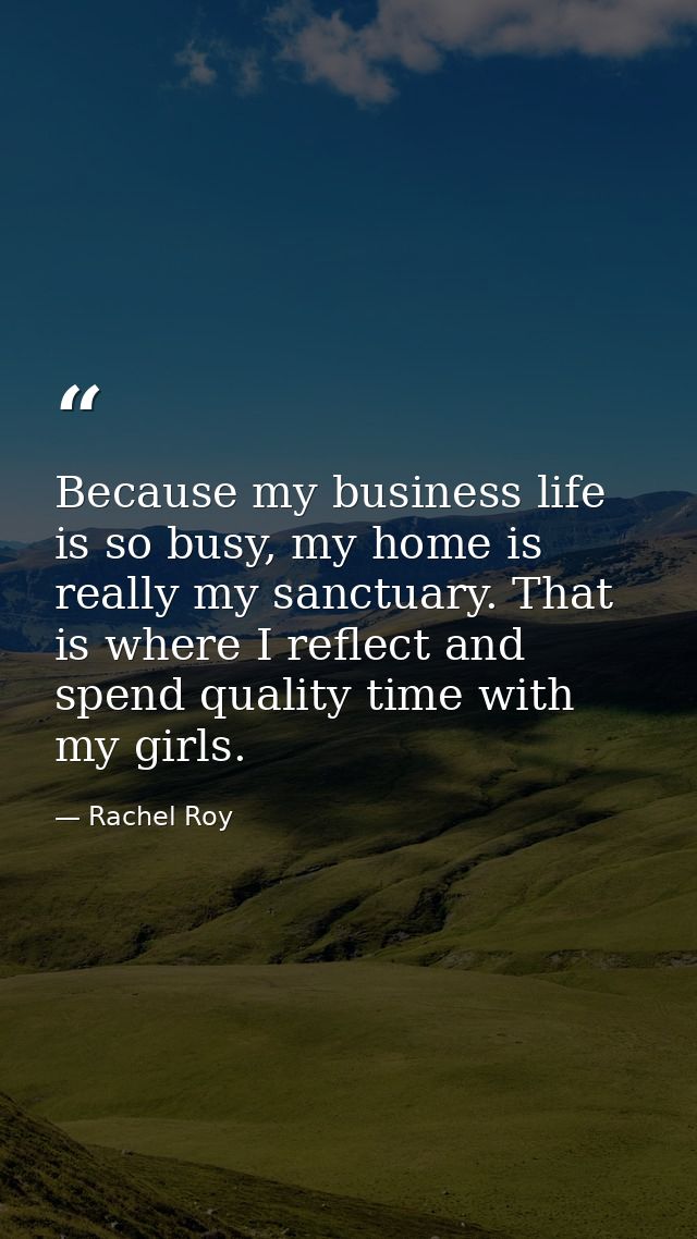 Because my business life is so busy, my home is really my sanctuary. That is where I reflect and spend quality time with — Rachel Roy