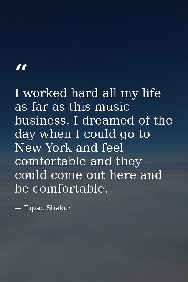 I worked hard all my life as far as this music business. I dreamed of the day when I could go to New York and feel comfo — Tupac Shakur