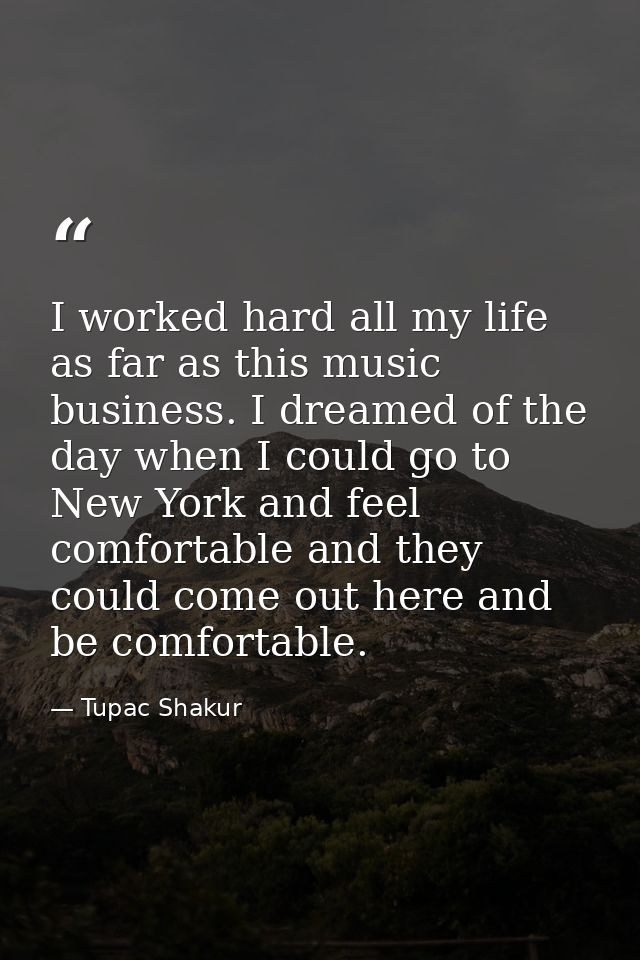 I worked hard all my life as far as this music business. I dreamed of the day when I could go to New York and feel comfo — Tupac Shakur