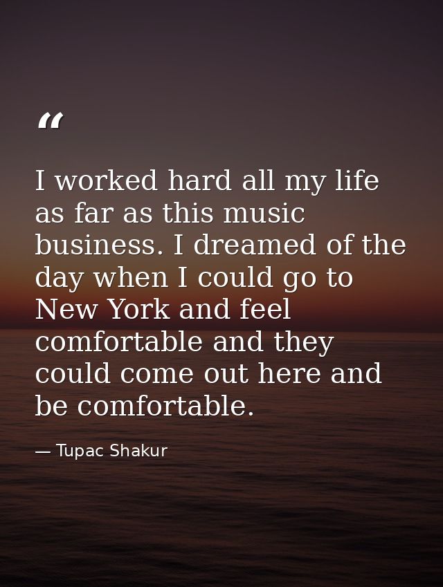I worked hard all my life as far as this music business. I dreamed of the day when I could go to New York and feel comfo — Tupac Shakur