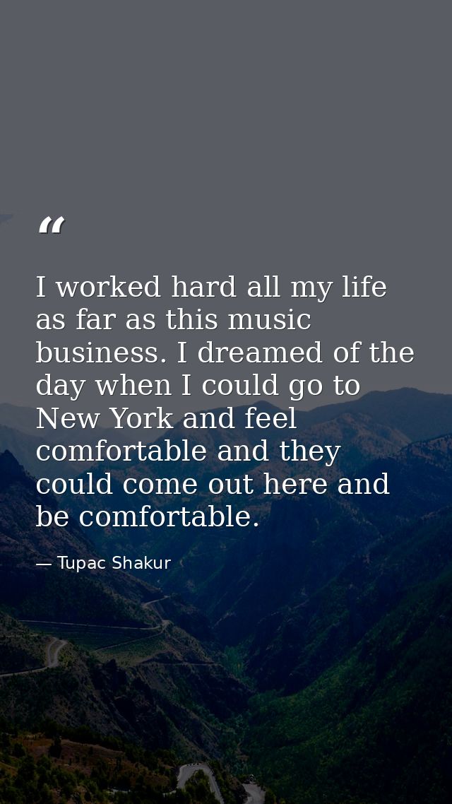 I worked hard all my life as far as this music business. I dreamed of the day when I could go to New York and feel comfo — Tupac Shakur