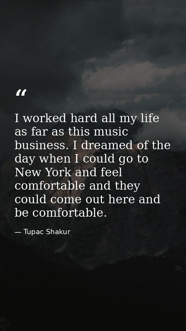 I worked hard all my life as far as this music business. I dreamed of the day when I could go to New York and feel comfo — Tupac Shakur