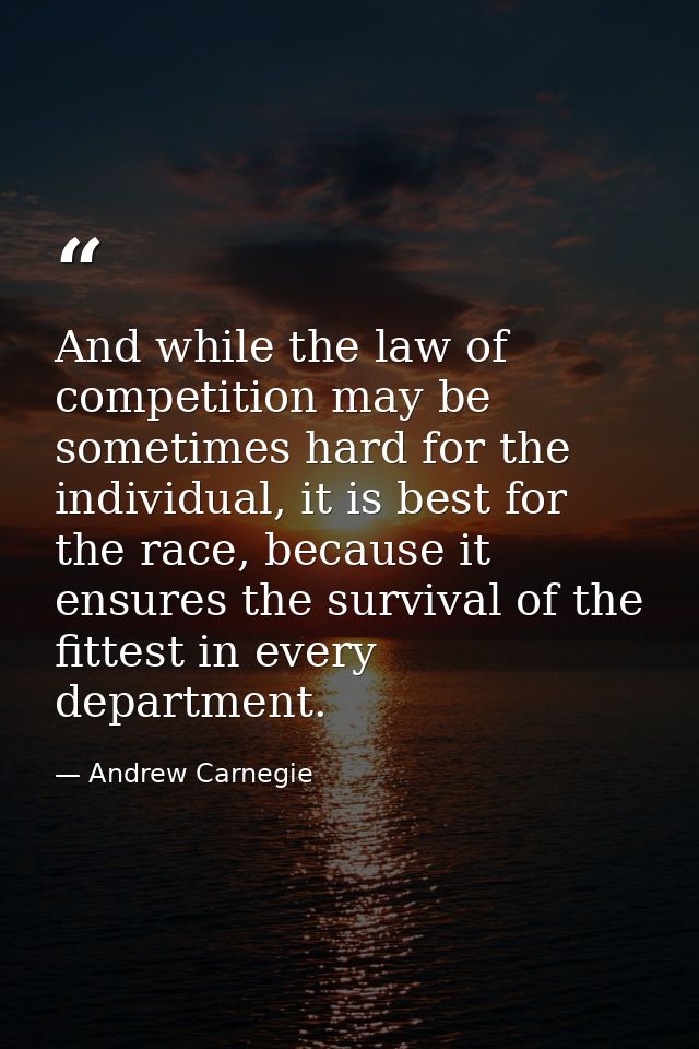 And while the law of competition may be sometimes hard for the individual, it is best for the race, because it ensures t — Andrew Carnegie
