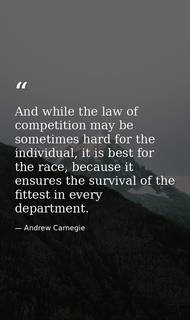 And while the law of competition may be sometimes hard for the individual, it is best for the race, because it ensures t — Andrew Carnegie