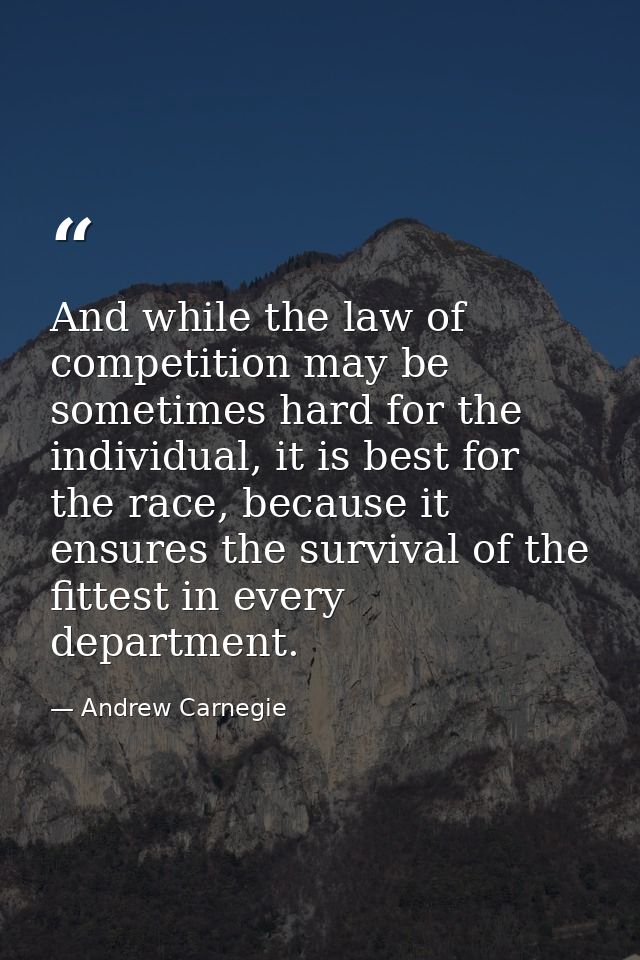 And while the law of competition may be sometimes hard for the individual, it is best for the race, because it ensures t — Andrew Carnegie